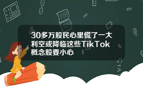 30多万股民心里慌了一大利空或降临这些TikTok概念股要小心