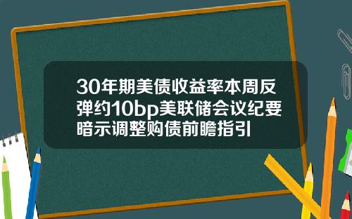 30年期美债收益率本周反弹约10bp美联储会议纪要暗示调整购债前瞻指引