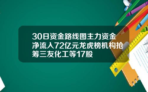 30日资金路线图主力资金净流入72亿元龙虎榜机构抢筹三友化工等17股