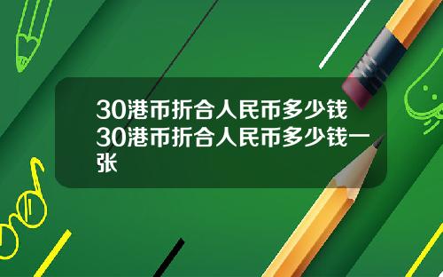 30港币折合人民币多少钱30港币折合人民币多少钱一张