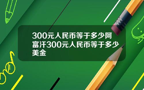 300元人民币等于多少阿富汗300元人民币等于多少美金