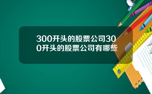 300开头的股票公司300开头的股票公司有哪些
