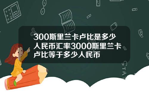 300斯里兰卡卢比是多少人民币汇率3000斯里兰卡卢比等于多少人民币