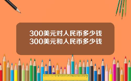 300美元对人民币多少钱300美元和人民币多少钱