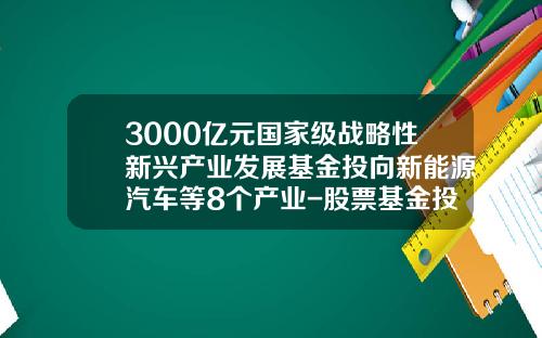 3000亿元国家级战略性新兴产业发展基金投向新能源汽车等8个产业-股票基金投向