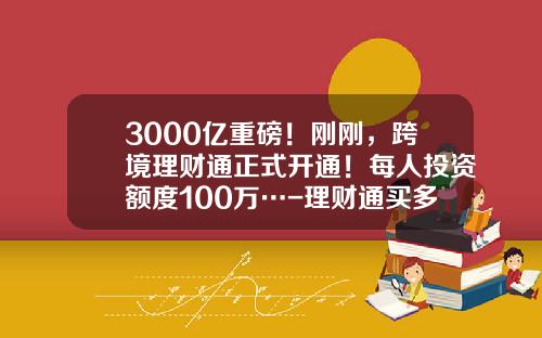3000亿重磅！刚刚，跨境理财通正式开通！每人投资额度100万…-理财通买多少钱