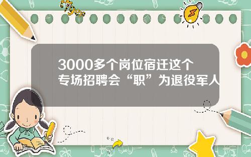 3000多个岗位宿迁这个专场招聘会“职”为退役军人