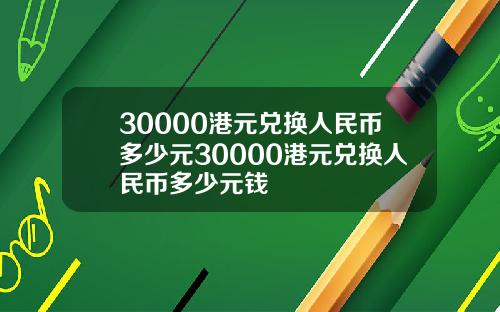 30000港元兑换人民币多少元30000港元兑换人民币多少元钱