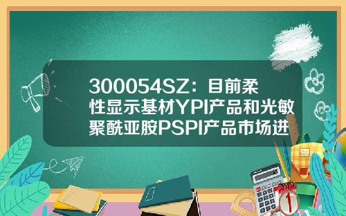 300054SZ：目前柔性显示基材YPI产品和光敏聚酰亚胺PSPI产品市场进度较快