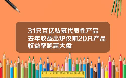 31只百亿私募代表性产品去年收益出炉仅前20只产品收益率跑赢大盘