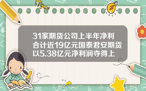 31家期货公司上半年净利合计近19亿元国泰君安期货以5.38亿元净利润夺得上半年榜首-天富期货有限公司上海营业部