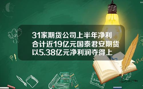 31家期货公司上半年净利合计近19亿元国泰君安期货以5.38亿元净利润夺得上半年榜首-期货公司大全