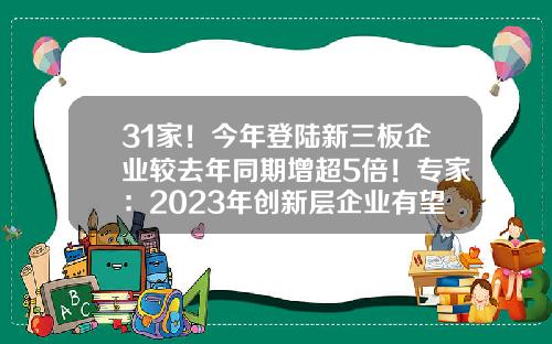 31家！今年登陆新三板企业较去年同期增超5倍！专家：2023年创新层企业有望达2000家，再创历史新高-三板有多少家