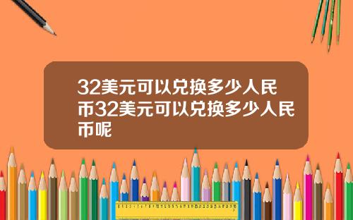 32美元可以兑换多少人民币32美元可以兑换多少人民币呢