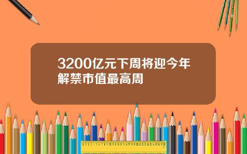 3200亿元下周将迎今年解禁市值最高周