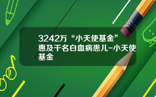 3242万“小天使基金”惠及千名白血病患儿-小天使基金