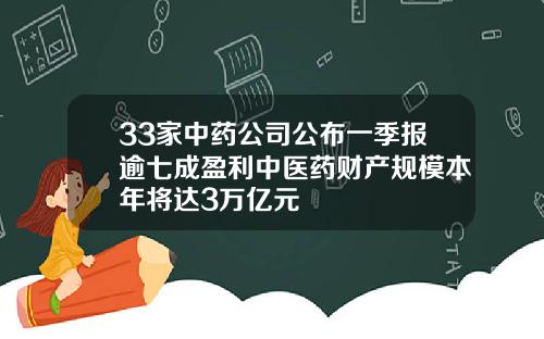 33家中药公司公布一季报逾七成盈利中医药财产规模本年将达3万亿元