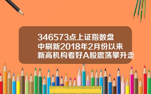 346573点上证指数盘中刷新2018年2月份以来新高机构看好A股震荡攀升走势