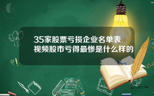 35家股票亏损企业名单表视频股市亏得最惨是什么样的
