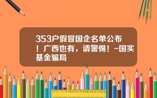 353户假冒国企名单公布！广西也有，请警惕！-国实基金骗局
