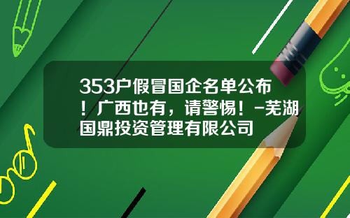 353户假冒国企名单公布！广西也有，请警惕！-芜湖国鼎投资管理有限公司