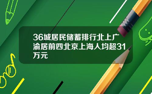 36城居民储蓄排行北上广渝居前四北京上海人均超31万元