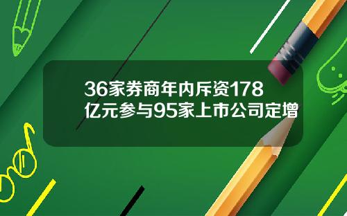 36家券商年内斥资178亿元参与95家上市公司定增
