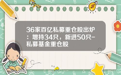 36家百亿私募重仓股出炉：增持34只，新进50只-私募基金重仓股