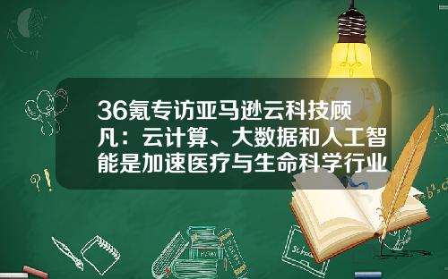 36氪专访亚马逊云科技顾凡：云计算、大数据和人工智能是加速医疗与生命科学行业数字化转型的重要途径-时云医疗科技有限公司