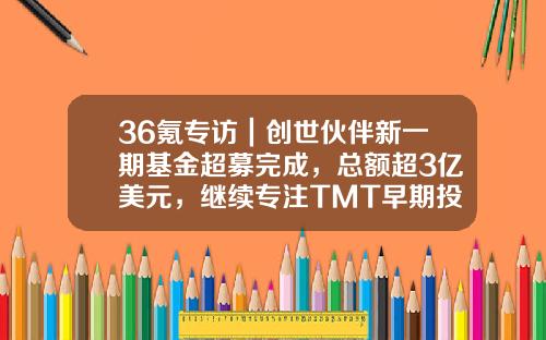 36氪专访｜创世伙伴新一期基金超募完成，总额超3亿美元，继续专注TMT早期投资不动摇-伙伴基金
