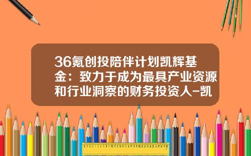 36氪创投陪伴计划凯辉基金：致力于成为最具产业资源和行业洞察的财务投资人-凯辉创新基金