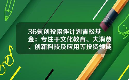 36氪创投陪伴计划青松基金：专注于文化教育、大消费、创新科技及应用等投资领域的早期风险投资机构-青松投资基金