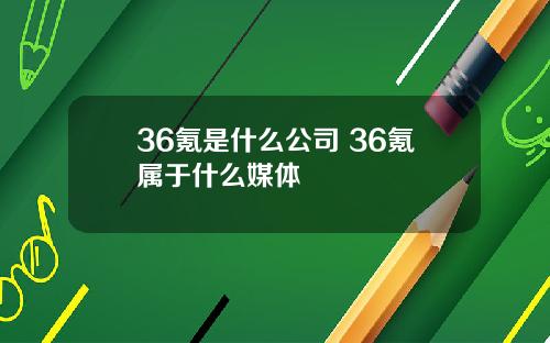 36氪是什么公司 36氪属于什么媒体