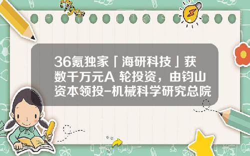 36氪独家「海研科技」获数千万元A+轮投资，由钧山资本领投-机械科学研究总院上市公司