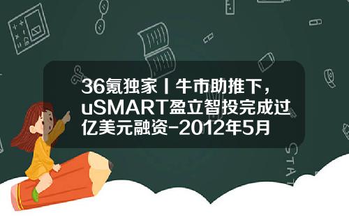 36氪独家丨牛市助推下，uSMART盈立智投完成过亿美元融资-2012年5月雅虎公司美股实时行情