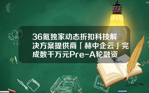 36氪独家动态折扣科技解决方案提供商「赫中企云」完成数千万元Pre-A轮融资，加速数字经济领域布局-世界500强公司全要素生产率数据