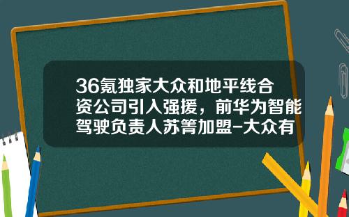 36氪独家大众和地平线合资公司引入强援，前华为智能驾驶负责人苏箐加盟-大众有哪些子公司