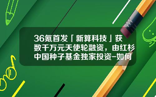 36氪首发「新算科技」获数千万元天使轮融资，由红杉中国种子基金独家投资-如何用基金融资