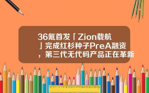 36氪首发「Zion载航」完成红杉种子PreA融资，第三代无代码产品正在革新产业超线性股票实战资讯的博客【前列康】