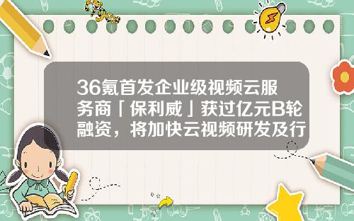 36氪首发企业级视频云服务商「保利威」获过亿元B轮融资，将加快云视频研发及行业创新应用-易方基金公司