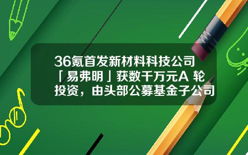 36氪首发新材料科技公司「易弗明」获数千万元A+轮投资，由头部公募基金子公司和红杉中国领投-基金子公司是干什么的