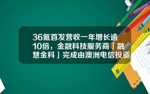 36氪首发营收一年增长逾10倍，金融科技服务商「融慧金科」完成由澳洲电信投资领投的千万级美元B轮融资-融慧集团年销售额多少