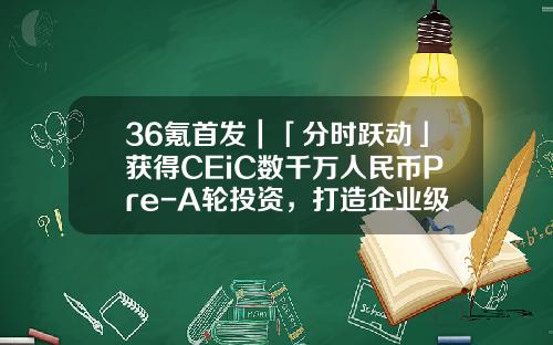 36氪首发｜「分时跃动」获得CEiC数千万人民币Pre-A轮投资，打造企业级数字化客户经营SaaS+AI解决方案-贝塔斯曼亚洲投资基金