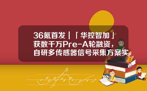 36氪首发｜「华控智加」获数千万Pre-A轮融资，自研多传感器信号采集方案实现预测性维护-大连华控工业装备有限公司