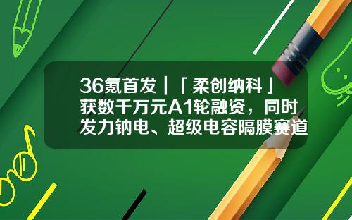 36氪首发｜「柔创纳科」获数千万元A1轮融资，同时发力钠电、超级电容隔膜赛道-生产超级电容的上市公司