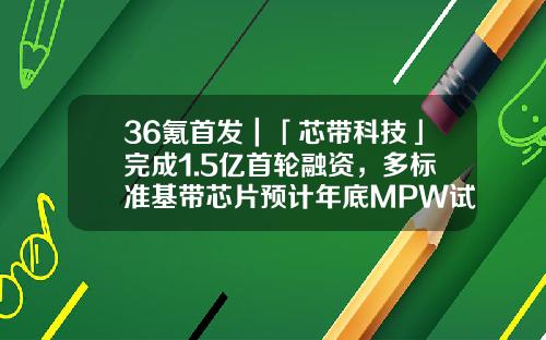 36氪首发｜「芯带科技」完成1.5亿首轮融资，多标准基带芯片预计年底MPW试片-北京创锐科技发展有限公司