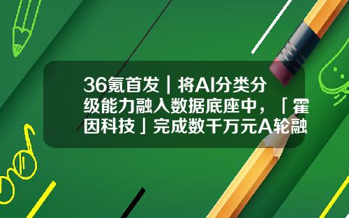 36氪首发｜将AI分类分级能力融入数据底座中，「霍因科技」完成数千万元A轮融资-分级基金融资