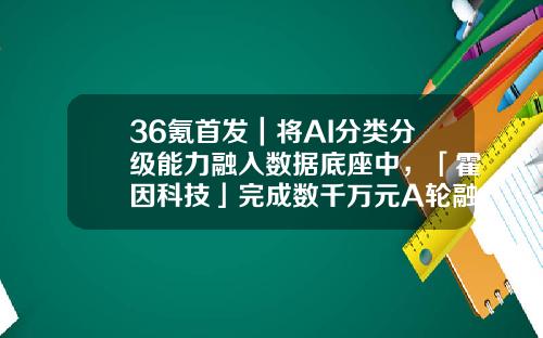 36氪首发｜将AI分类分级能力融入数据底座中，「霍因科技」完成数千万元A轮融资-四川发展基金