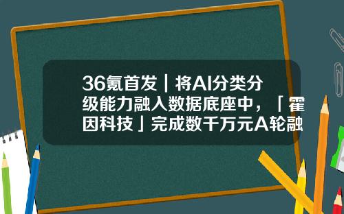 36氪首发｜将AI分类分级能力融入数据底座中，「霍因科技」完成数千万元A轮融资-基金分级a是什么意思