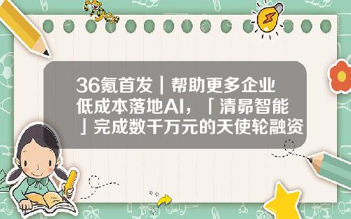36氪首发｜帮助更多企业低成本落地AI，「清昴智能」完成数千万元的天使轮融资-36氪创业项目资金收益多少